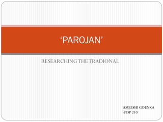 ‘PAROJAN’
RESEARCHING THE TRADIONAL

AMEESHI GOENKA
-PDP 210

 