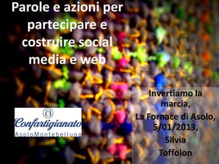 Parole e azioni per
  partecipare e
 costruire social
  media e web

                                    Invertiamo la
                                       marcia,
                                La Fornace di Asolo,
                                     5/01/2013,
                                        Silvia
              Silvia Toffolon
                                       Toffolon
 