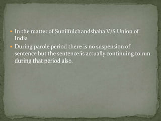  In the matter of Sunilfulchandshaha V/S Union of
India
 During parole period there is no suspension of
sentence but the sentence is actually continuing to run
during that period also.
 
