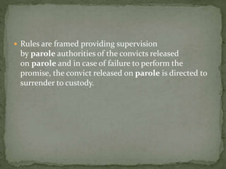  Rules are framed providing supervision
by parole authorities of the convicts released
on parole and in case of failure to perform the
promise, the convict released on parole is directed to
surrender to custody.
 