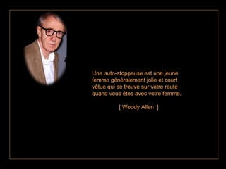 Une auto-stoppeuse est une jeune femme généralement jolie et court vêtue qui se trouve sur votre route quand vous êtes avec votre femme.  [ Woody Allen  ] 