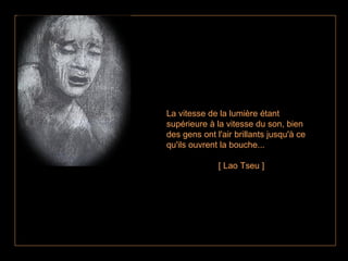 La vitesse de la lumière étant supérieure à la vitesse du son, bien des gens ont l'air brillants jusqu'à ce qu'ils ouvrent la bouche... [ Lao Tseu ]   