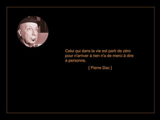 Celui qui dans la vie est parti de zéro pour n'arriver à rien n'a de merci à dire à personne. [ Pierre Dac ] 