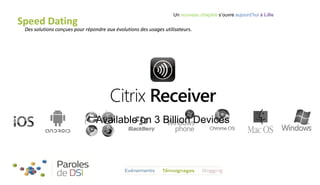 Speed Dating

Un nouveau chapitre s’ouvre aujourd’hui à Lille

Des solutions conçues pour répondre aux évolutions des usages utilisateurs.

Citrix Receiver
Available on 3 Billion Devices

 