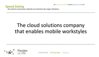 Speed Dating

Un nouveau chapitre s’ouvre aujourd’hui à Lille

Des solutions conçues pour répondre aux évolutions des usages utilisateurs.

The cloud solutions company
that enables mobile workstyles

 