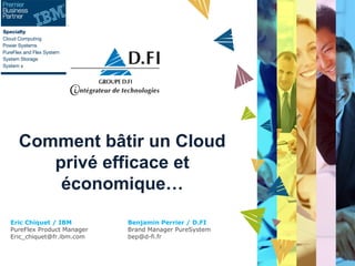 Comment bâtir un Cloud
privé efficace et
économique…
Eric Chiquet / IBM
PureFlex Product Manager
Eric_chiquet@fr.ibm.com

Benjamin Perrier / D.FI
Brand Manager PureSystem
bep@d-fi.fr

 