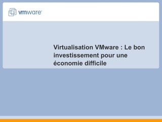 Virtualisation VMware : Le bon
investissement pour une
économie difficile

 