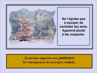 Tu devrais supporter avec  patience  les conséquences de ta propre conduite. Ne t’épuise pas à essayer de contrôler tes amis. Apprend plutôt à les respecter. 