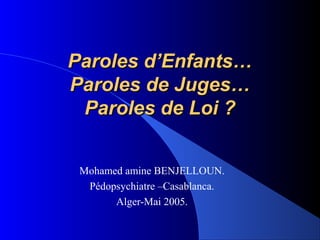 Paroles d’Enfants…
Paroles de Juges…
 Paroles de Loi ?


 Mohamed amine BENJELLOUN.
  Pédopsychiatre –Casablanca.
       Alger-Mai 2005.
 