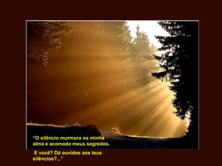“O silêncio murmura na minha
alma e acomoda meus segredos.
E você? Dá ouvidos aos teus
silêncios?...”
 