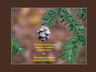 “Há uma palavra que a
natureza reclama e
ninguém ouve.
Ái!..
Ela sofre em silêncio
quando a machucam.”
 