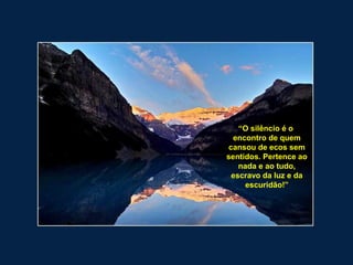 “O silêncio é o
encontro de quem
cansou de ecos sem
sentidos. Pertence ao
nada e ao tudo,
escravo da luz e da
escuridão!”
 