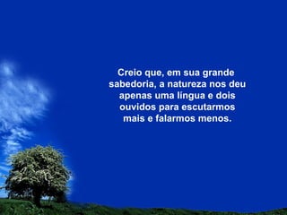 Creio que, em sua grande
sabedoria, a natureza nos deu
apenas uma língua e dois
ouvidos para escutarmos
mais e falarmos menos.
 