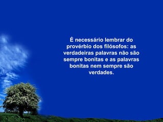 É necessário lembrar do
provérbio dos filósofos: as
verdadeiras palavras não são
sempre bonitas e as palavras
bonitas nem sempre são
verdades.
 