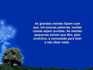 As grandes mentes fazem com
que, em poucas palavras, muitas
coisas sejam ouvidas. As mentes
pequenas acham que têm, pelo
contrário, a concessão para falar
e não dizer nada.
 