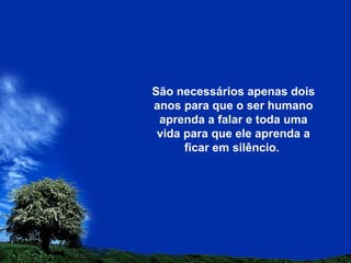 São necessários apenas dois
anos para que o ser humano
aprenda a falar e toda uma
vida para que ele aprenda a
ficar em silêncio.
 