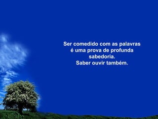 Ser comedido com as palavras
é uma prova de profunda
sabedoria.
Saber ouvir também.
 