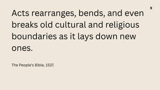 Acts rearranges, bends, and even
breaks old cultural and religious
boundaries as it lays down new
ones.
The People’s Bible, 1537.
9
 