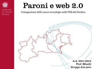 Paroni e web 2.0
L’integrazione delle nuove tecnologie nelle PMI del Nordest




                                              A.A. 2011-2012
                                                Prof. Micelli
                                             Gruppo due.zero
 