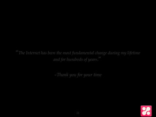 –Thank you for your time
“The Internet has been the most fundamental change during my lifetime
and for hundreds of years.”
11
 