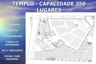 TEMPLO - CAPACIDADE 350 LUGARES ALTAR CREDÊNCIA PIA BATISMAL SACRISTIA CONFESSIONÁRIO CAPELA DO SANTÍSSIMO WC P/ DEFICIENTE ESCADA  PARA MEZANINO 