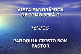 VISTA PANORÂMICA DE COMO SERÁ O TEMPLO  PARÓQUIA CRISTO BOM PASTOR 