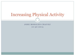 Increasing Physical Activity
JOSE ROSALES CHAVEZ
10-30-2013

 