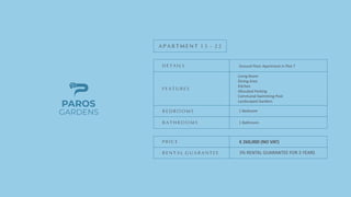 GARDENS
PAROS
D E T A I L S
F E A T U R E S
B E D R O O M S
B A T H R O O M S
P R I C E
R E N T A L G U A R A N T E E
A P A R T M E N T 1 3 - 2 2
Ground Floor Apartment in Plot 7
1 Bedroom
1 Bathroom
€ 260,000 (NO VAT)
3% RENTAL GUARANTEE FOR 3 YEARS
Living Room
Dining Area
Kitchen
Allocated Parking
Communal Swimming Pool
Landscaped Gardens
 