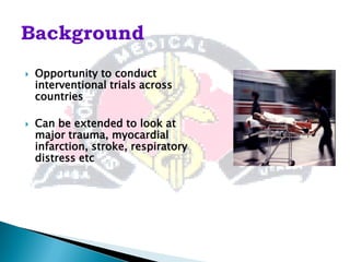    Opportunity to conduct
    interventional trials across
    countries

   Can be extended to look at
    major trauma, myocardial
    infarction, stroke, respiratory
    distress etc
 
