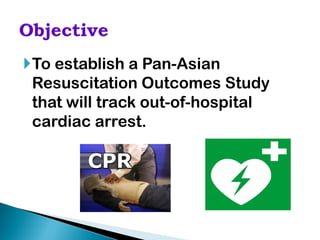 To establish a Pan-Asian
 Resuscitation Outcomes Study
 that will track out-of-hospital
 cardiac arrest.
 
