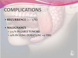 COMPLICATIONS
 RECURRENCE ( 1 – 5 %)


 MALIGNANCY
   3-5 % IN EARLY TUMORS
   10% IN LONG DURATION( >15 YRS)
 