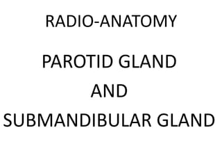 RADIO-ANATOMY

PAROTID GLAND
AND
SUBMANDIBULAR GLAND

 