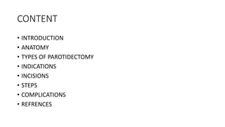 CONTENT
• INTRODUCTION
• ANATOMY
• TYPES OF PAROTIDECTOMY
• INDICATIONS
• INCISIONS
• STEPS
• COMPLICATIONS
• REFRENCES
 