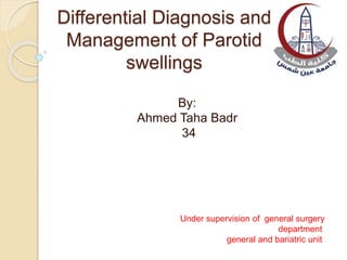 Differential Diagnosis and
Management of Parotid
swellings
By:
Ahmed Taha Badr
34
Under supervision of general surgery
department
general and bariatric unit
 