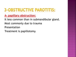 A- papillary obstruction:
It less common than in submandibular gland.
Most commonly due to trauma
Presentation
Treatment is papillotomy.
 