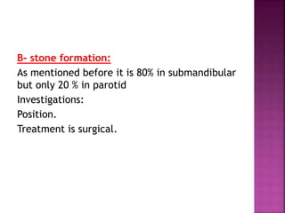 B- stone formation:
As mentioned before it is 80% in submandibular
but only 20 % in parotid
Investigations:
Position.
Treatment is surgical.
 