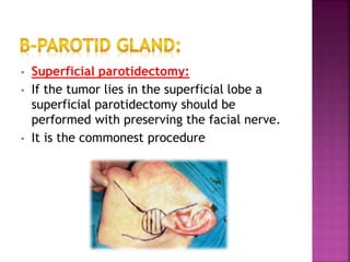 • Superficial parotidectomy:
• If the tumor lies in the superficial lobe a
superficial parotidectomy should be
performed with preserving the facial nerve.
• It is the commonest procedure
 