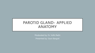 PAROTID GLAND- APPLIED
ANATOMY
Moderated by: Dr. Vidhi Rathi
Presented by: Gauri Bargoti
 
