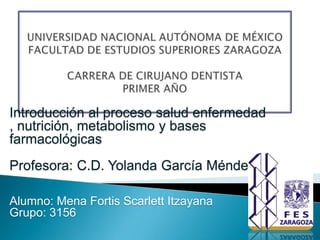 Introducción al proceso salud enfermedad
, nutrición, metabolismo y bases
farmacológicas
Profesora: C.D. Yolanda García Méndez

Alumno: Mena Fortis Scarlett Itzayana
Grupo: 3156
 