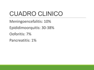 CUADRO CLINICO
Meningoencefalitis: 10%
Epididimoorquitis: 30-38%
Ooforitis: 7%
Pancreatitis: 1%
 