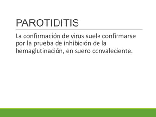 PAROTIDITIS
La confirmación de virus suele confirmarse
por la prueba de inhibición de la
hemaglutinación, en suero convaleciente.
 