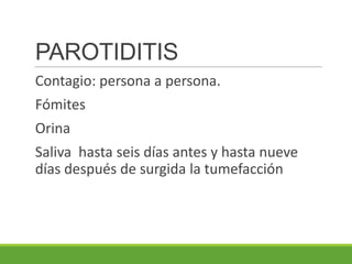 PAROTIDITIS
Contagio: persona a persona.
Fómites
Orina
Saliva hasta seis días antes y hasta nueve
días después de surgida la tumefacción
 