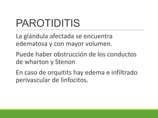PAROTIDITIS
La glándula afectada se encuentra
edematosa y con mayor volumen.
Puede haber obstrucción de los conductos
de wharton y Stenon
En caso de orquitits hay edema e infiltrado
perivascular de linfocitos.
 