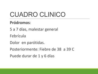 CUADRO CLINICO
Pródromos:
5 a 7 días, malestar general
Febrícula
Dolor en parótidas.
Posteriormente: Fiebre de 38 a 39 C
Puede durar de 1 y 6 días
 
