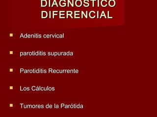 DIAGNOSTICODIAGNOSTICO
DIFERENCIALDIFERENCIAL
 Adenitis cervicalAdenitis cervical
 parotiditis supuradaparotiditis supurada
 Parotiditis RecurrenteParotiditis Recurrente
 Los CálculosLos Cálculos
 Tumores de la ParótidaTumores de la Parótida
 