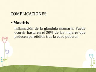 COMPLICACIONES
• Mastitis
Inflamación de la glándula mamaria. Puede
ocurrir hasta en el 30% de las mujeres que
padecen parotiditis tras la edad puberal.
 
