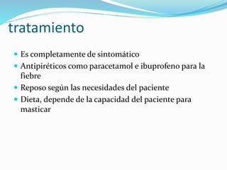 tratamiento
 Es completamente de sintomático
 Antipiréticos como paracetamol e ibuprofeno para la
fiebre
 Reposo según las necesidades del paciente
 Dieta, depende de la capacidad del paciente para
masticar
 