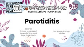 Parotiditis
EQUIPO 1:
Arellano suárez Lizbeth
Lozano Ramirez Josué
Piñon Casas Gladys
UNIVERSIDAD NACIONAL AUTÓNOMA DE MÉXICO
FACULTAD DE ESTUDIOS SUPERIORES IZTACALA
HOSPITAL GENERAL TACUBA ISSSTE
Dra. Valerie Alcantara
Ramirez
 