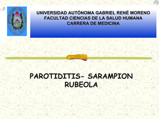 PAROTIDITIS- SARAMPION
RUBEOLA
UNIVERSIDAD AUTÓNOMA GABRIEL RENÉ MORENOUNIVERSIDAD AUTÓNOMA GABRIEL RENÉ MORENO
FACULTAD CIENCIAS DE LA SALUD HUMANAFACULTAD CIENCIAS DE LA SALUD HUMANA
CARRERA DE MEDICINACARRERA DE MEDICINA
 