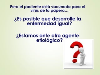 Pero el paciente está vacunado para el 
virus de la papera… 
¿Es posible que desarrolle la 
enfermedad igual? 
¿Estamos ante otro agente 
etiológico? 
 